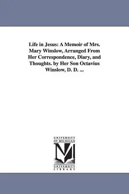 Élet Jézusban: Mary Winslow asszony emlékiratai, levelezéséből, naplójából és gondolataiból összeállítva. fia, Octavius Winslow, D. - Life in Jesus: A Memoir of Mrs. Mary Winslow, Arranged From Her Correspondence, Diary, and Thoughts. by Her Son Octavius Winslow, D.