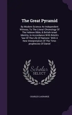 A nagy piramis: By Modern Science An Independent Witness, To The Literal Chronology Of The Hebrew Bible, & British-israel Identity, In - The Great Pyramid: By Modern Science An Independent Witness, To The Literal Chronology Of The Hebrew Bible, & British-israel Identity, In