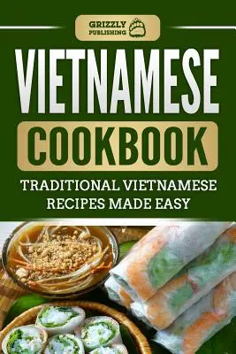 Vietnámi szakácskönyv: Hagyományos vietnámi receptek könnyen elkészítve - Vietnamese Cookbook: Traditional Vietnamese Recipes Made Easy