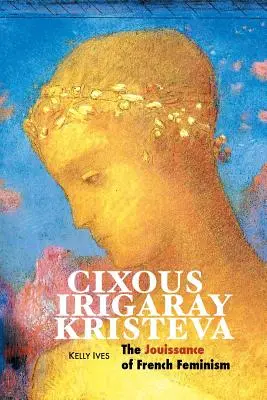 Cixous, Irigaray, Kristeva: A francia feminizmus jouissance-ja - Cixous, Irigaray, Kristeva: The Jouissance of French Feminism