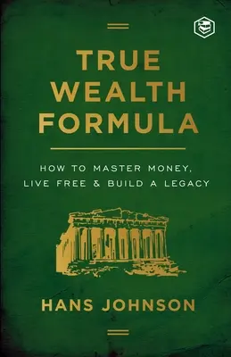 Az igazi gazdagság képlete: Hogyan sajátítsuk el a pénzt, éljünk szabadon és építsünk örökséget? - True Wealth Formula: How to Master Money, Live Free & Build a Legacy