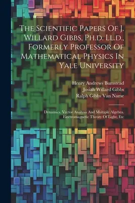 The Scientific Papers Of J. Willard Gibbs, Ph.d. Ll.d., Formerly Professor Of Mathematical Physics In Yale University: Dynamics. Vektoranalízis és M - The Scientific Papers Of J. Willard Gibbs, Ph.d. Ll.d., Formerly Professor Of Mathematical Physics In Yale University: Dynamics. Vector Analysis And M