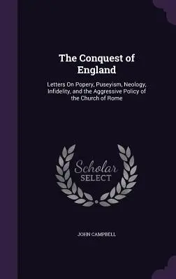 Anglia meghódítása: Levelek a pápaságról, a puseyizmusról, a neológiáról, a hitetlenségről és a római egyház agresszív politikájáról - The Conquest of England: Letters On Popery, Puseyism, Neology, Infidelity, and the Aggressive Policy of the Church of Rome