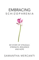 Embracing Schizophrenia: Történetem a küzdelemről, az erőről, az ellenálló képességről és a reményről - Embracing Schizophrenia: My Story of Struggle, Strength, Resilience and Hope