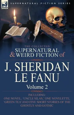 The Collected Supernatural and Weird Fiction of J. Sheridan Le Fanu: Volume 2-Including One Novel, 'Uncle Silas', ' One Novelette, 'Green Tea' and Five - The Collected Supernatural and Weird Fiction of J. Sheridan Le Fanu: Volume 2-Including One Novel, 'Uncle Silas, ' One Novelette, 'Green Tea' and Five