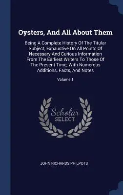 Osztrigák és minden róluk: A címadó téma teljes története, amely minden szükséges és érdekes információt tartalmaz a témáról. - Oysters, And All About Them: Being A Complete History Of The Titular Subject, Exhaustive On All Points Of Necessary And Curious Information From Th