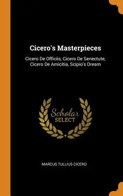 Cicero remekművei: Cicero De Officiis, Cicero De Senectute, Cicero De Amicitia, Scipio álma - Cicero's Masterpieces: Cicero De Officiis, Cicero De Senectute, Cicero De Amicitia, Scipio's Dream