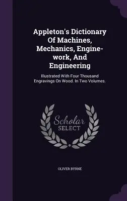 Appleton's Dictionary Of Machines, Mechanics, Engine-work, And Engineering: Négyezer fametszettel illusztrálva. Két kötetben. - Appleton's Dictionary Of Machines, Mechanics, Engine-work, And Engineering: Illustrated With Four Thousand Engravings On Wood. In Two Volumes.