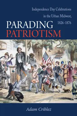 Parádézó hazafiság: A függetlenség napi ünnepségek a középnyugati városokban, 1826-1876 - Parading Patriotism: Independence Day Celebrations in the Urban Midwest, 1826-1876