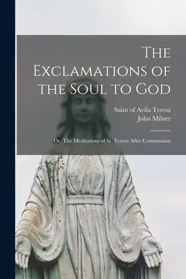 A lélek felkiáltásai Istenhez: avagy Szent Teréz elmélkedései áldozás után - The Exclamations of the Soul to God: or, The Meditations of St. Teresa After Communion