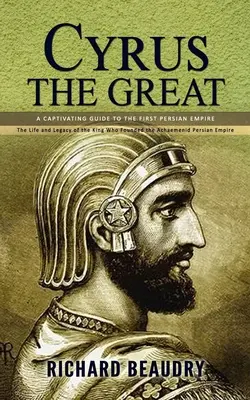 Nagy Cyrus: Az első perzsa birodalom megragadó útikalauza (Az akajménida perzsa birodalmat megalapító király élete és öröksége). - Cyrus the Great: A Captivating Guide to the First Persian Empire (The Life and Legacy of the King Who Founded the Achaemenid Persian Em