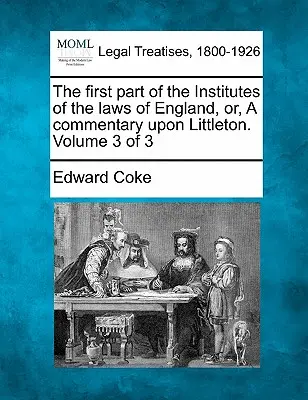 The first part of the Institutes of the laws of England, or, A commentary upon Littleton. 3. kötet a 3. kötetből - The first part of the Institutes of the laws of England, or, A commentary upon Littleton. Volume 3 of 3