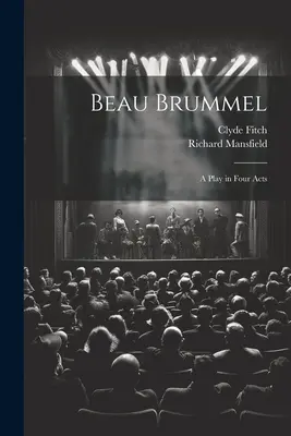 Beau Brummel: Brummel Brummel: A Play in Four Act - Beau Brummel: A Play in Four Acts