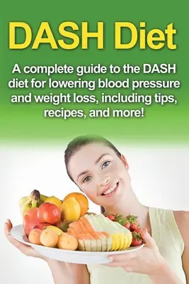 DASH diéta: Teljes útmutató a Dash-diétához a vérnyomáscsökkentés és a fogyás érdekében, tippekkel, receptekkel és még sok mással! - DASH Diet: A Complete Guide to the Dash Diet for Lowering Blood Pressure and Weight Loss, Including Tips, Recipes, and More!