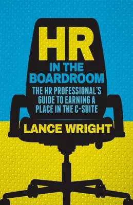 HR a tanácsteremben: A HR-szakemberek útmutatója a C-szintű vezetőségben elfoglalt hely megszerzéséhez - HR in the Boardroom: The HR Professional's Guide to Earning a Place in the C-Suite