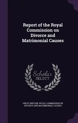 A házasság felbontásával és házassági ügyekkel foglalkozó királyi bizottság jelentése - Report of the Royal Commission on Divorce and Matrimonial Causes