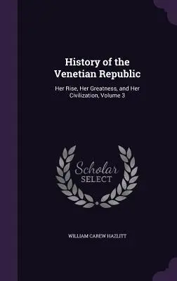 A Velencei Köztársaság története: Felemelkedése, nagysága és civilizációja, 3. kötet - History of the Venetian Republic: Her Rise, Her Greatness, and Her Civilization, Volume 3