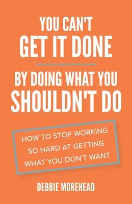 Nem lehet úgy elérni, hogy azt csinálod, amit nem kellene: Hogyan hagyd abba, hogy olyan keményen dolgozz azon, hogy elérd, amit nem akarsz - You Can't Get It Done By Doing What You Shouldn't Do: How to Stop Working So Hard at Getting What You Don't Want