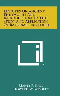 Előadások az ókori filozófiáról és bevezetés a racionális eljárás tanulmányozásába és alkalmazásába - Lectures on Ancient Philosophy and Introduction to the Study and Application of Rational Procedure