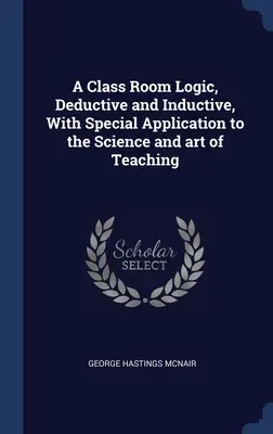 Egy osztálytermi logika, deduktív és induktív, különös alkalmazással a tanítás tudományára és művészetére - A Class Room Logic, Deductive and Inductive, With Special Application to the Science and art of Teaching