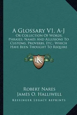 A Glossary V1, A-J: Or Collection of Words, Phrases, Names and Allusions To Customs, Proverbs, Etc., Which Have Been Thought To Require Il - A Glossary V1, A-J: Or Collection Of Words, Phrases, Names And Allusions To Customs, Proverbs, Etc., Which Have Been Thought To Require Il