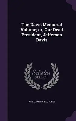 A Davis emlékkötet; avagy halott elnökünk, Jefferson Davis - The Davis Memorial Volume; or, Our Dead President, Jefferson Davis