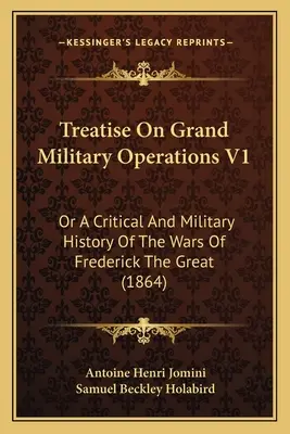 Értekezés a nagy katonai műveletekről V1: Vagy Nagy Frigyes háborúinak kritikai és hadtörténete (1864) - Treatise On Grand Military Operations V1: Or A Critical And Military History Of The Wars Of Frederick The Great (1864)