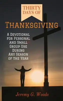 A hálaadás harminc napja: Egy áhítat személyes és kiscsoportos használatra az év bármelyik évszakában - Thirty Days of Thanksgiving: A Devotional for Personal and Small Group Use During Any Season of the Year