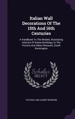 A 15. és 16. század olasz faldíszei: A Handbook To The Models, Illustrating Interiors Of Italian Buildings, In the Victoria and Al - Italian Wall Decorations Of The 15th And 16th Centuries: A Handbook To The Models, Illustrating Interiors Of Italian Buildings, In The Victoria And Al