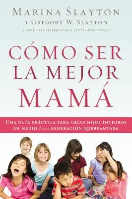 Cmo ser la mejor mam: Una gua prctica para criar hijos ntegros en medio de una generacin quebrantada