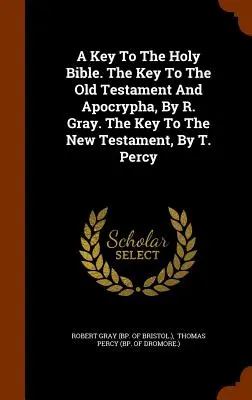 Kulcs a Szentíráshoz. Az Ószövetség és az apokrifek kulcsa, írta R. Gray. Az Újszövetség kulcsa, írta T. Percy. - A Key To The Holy Bible. The Key To The Old Testament And Apocrypha, By R. Gray. The Key To The New Testament, By T. Percy