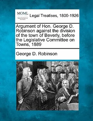 George D. Robinson érve Beverly városának felosztása ellen, a törvényhozási bizottság előtt, 1889. - Argument of Hon. George D. Robinson Against the Division of the Town of Beverly, Before the Legislative Committee on Towns, 1889