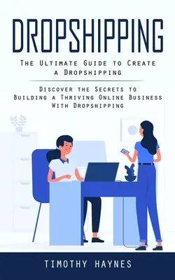 Dropshipping: A végső útmutató a Dropshipping létrehozásához (Fedezze fel a titkokat, hogy virágzó online üzletet építsen a Dropship segítségével) - Dropshipping: The Ultimate Guide to Create a Dropshipping (Discover the Secrets to Building a Thriving Online Business With Dropship