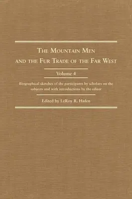 The Mountain Men and the Fur Trade of the Far West, Volume 4: Biographical Sketches of the Participants by Scholars of the Subjects and with Introduct