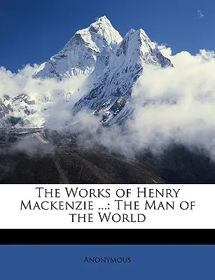 Henry MacKenzie művei ....: The Man of the World: The Man of the World - The Works of Henry MacKenzie ...: The Man of the World