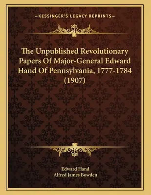 Edward Hand pennsylvaniai vezérőrnagy kiadatlan forradalmi iratai, 1777-1784 (1907) - The Unpublished Revolutionary Papers Of Major-General Edward Hand Of Pennsylvania, 1777-1784 (1907)