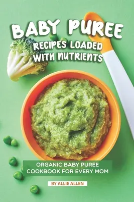 Tápanyagokkal teli babapüré receptek: Bio babapüré szakácskönyv minden anyukának - Baby Puree Recipes Loaded with Nutrients: Organic Baby Puree Cookbook for Every Mom