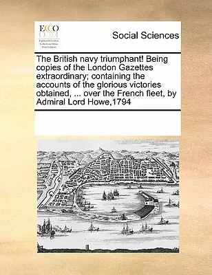 A brit haditengerészet diadalmaskodik! A londoni rendkívüli közlönyök másolatai; az elért dicsőséges győzelmekről szóló beszámolókkal, ... Over t - The British Navy Triumphant! Being Copies of the London Gazettes Extraordinary; Containing the Accounts of the Glorious Victories Obtained, ... Over t