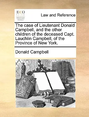 Donald Campbell hadnagy és a New York tartománybeli Lauchlin Campbell kapitány elhunyt gyermekeinek esete. - The Case of Lieutenant Donald Campbell, and the Other Children of the Deceased Capt. Lauchlin Campbell, of the Province of New York.