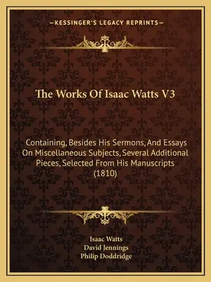 Isaac Watts művei V3: Tartalmazza prédikációi és különféle témájú esszéi mellett számos további darabot is, melyeket az anyanyelvéből válogatott. - The Works Of Isaac Watts V3: Containing, Besides His Sermons, And Essays On Miscellaneous Subjects, Several Additional Pieces, Selected From His Ma