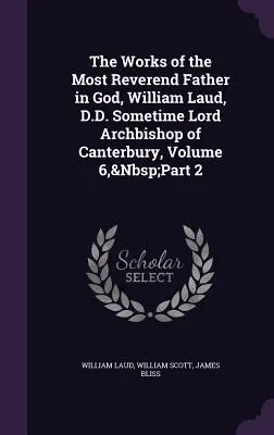 The Works of the Most Reverend Father in God, William Laud, D.D. Sometime Lord Archbishop of Canterbury, 6. kötet, 2. rész - The Works of the Most Reverend Father in God, William Laud, D.D. Sometime Lord Archbishop of Canterbury, Volume 6, Part 2