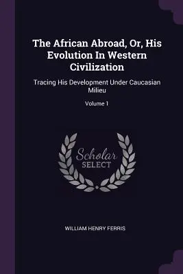 The African Abroad, Or, His Evolution In Western Civilization: Fejlődésének nyomon követése kaukázusi környezetben; 1. kötet - The African Abroad, Or, His Evolution In Western Civilization: Tracing His Development Under Caucasian Milieu; Volume 1