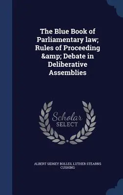 A parlamenti jog kék könyve; a tanácskozó közgyűlések eljárásának és vitájának szabályai - The Blue Book of Parliamentary law; Rules of Proceeding & Debate in Deliberative Assemblies