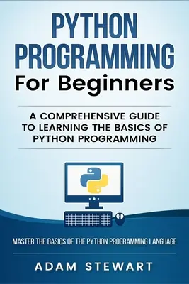 Python programozás Python programozás kezdőknek: Átfogó útmutató a Python programozás alapjainak elsajátításához - Python Programming Python Programming for Beginners: A Comprehensive Guide to Learnings the Basics of Python Programming