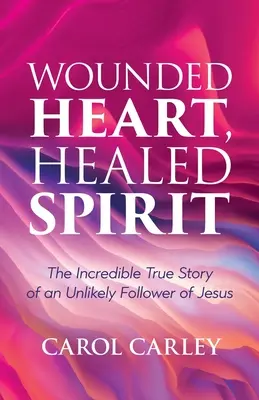 Sebzett szív, gyógyult lélek: Jézus egy valószínűtlen követőjének hihetetlen története - Wounded Heart, Healed Spirit: The Incredible True Story of an Unlikely Follower of Jesus