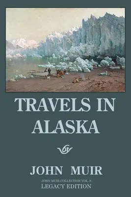 Utazások Alaszkában (Legacy Edition): Kalandok a messzi északnyugati hegyekben és a sarkvidéki gleccsereken - Travels In Alaska (Legacy Edition): Adventures In The Far Northwest Mountains And Arctic Glaciers