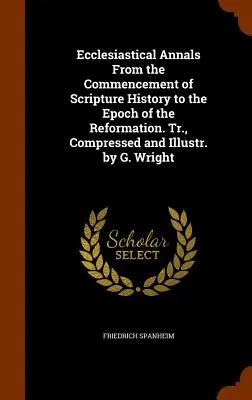 Ecclesiastical Annals From the Commencement of Scripture History to the Epoch of the Reformation. Fordította, tömörítette és illusztrálta G. Wright. - Ecclesiastical Annals From the Commencement of Scripture History to the Epoch of the Reformation. Tr., Compressed and Illustr. by G. Wright