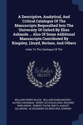 Az Elias Ashmole által az Oxfordi Egyetemre hagyott kéziratok leíró, elemző és kritikai katalógusa... Valamint néhány kiegészítésről - A Descriptive, Analytical, And Critical Catalogue Of The Manuscripts Bequeathed Into The University Of Oxford By Elias Ashmole ... Also Of Some Additi