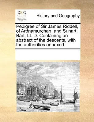 Sir James Riddell, Ardnamurchan és Sunart, Bart. LL.D. Tartalmazza a leszármazások kivonatát, a mellékelt hatóságokkal. - Pedigree of Sir James Riddell, of Ardnamurchan, and Sunart, Bart. LL.D. Containing an Abstract of the Descents, with the Authorities Annexed.