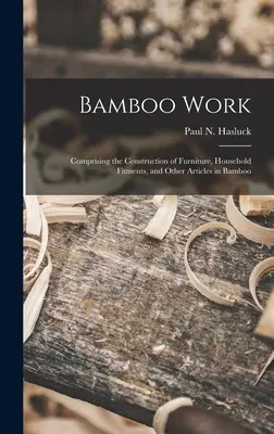 Bambuszmunka; Bútorok, háztartási felszerelések és egyéb bambuszból készült cikkek építésével (Hasluck Paul N. (Paul Nooncree) 185) - Bamboo Work; Comprising the Construction of Furniture, Household Fitments, and Other Articles in Bamboo (Hasluck Paul N. (Paul Nooncree) 185)